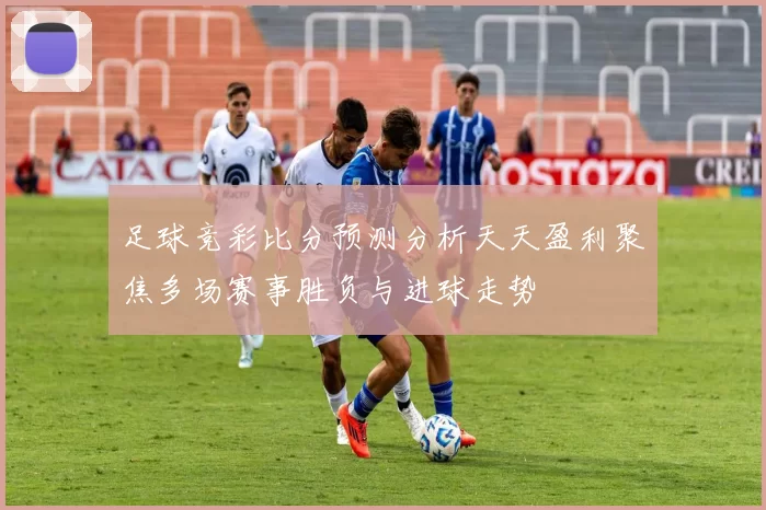 足球竞彩比分预测分析天天盈利聚焦多场赛事胜负与进球走势
