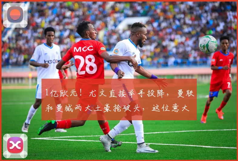 1亿欧元！尤文直接举手投降，曼联和曼城两大土豪抢破头，这位意大利中场真值这个价吗？_阿森纳_皇家马德里_意甲