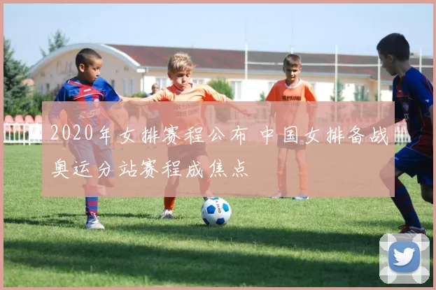 2020年女排赛程公布 中国女排备战奥运分站赛程成焦点