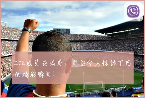 nba成员花式秀，那些令人惊掉下巴的精彩瞬间！