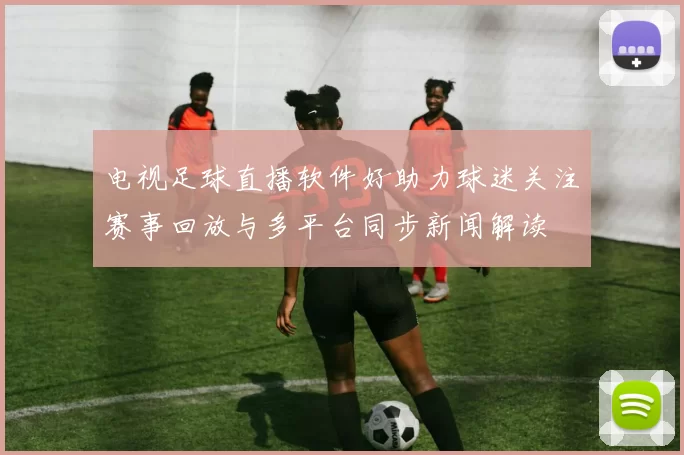 电视足球直播软件好助力球迷关注赛事回放与多平台同步新闻解读