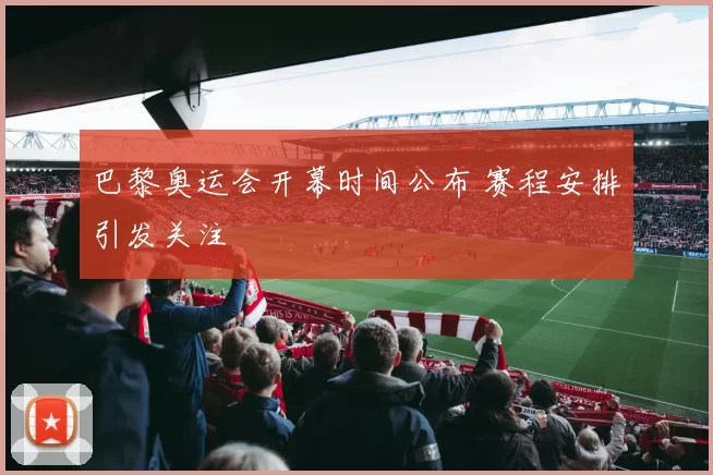 巴黎奥运会开幕时间公布 赛程安排引发关注