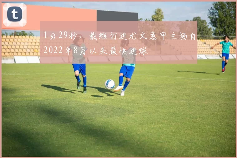1分29秒，戴维打进尤文意甲主场自2022年8月以来最快进球