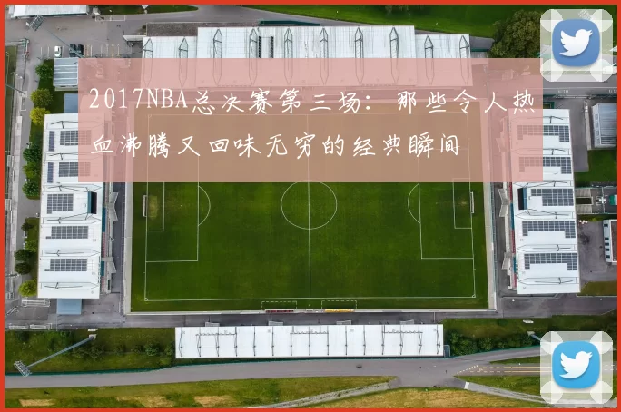 2017NBA总决赛第三场：那些令人热血沸腾又回味无穷的经典瞬间