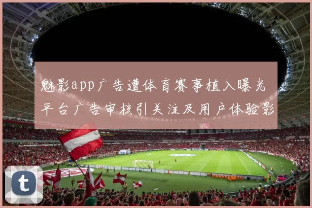 魅影app广告遭体育赛事植入曝光 平台广告审核引关注及用户体验影响
