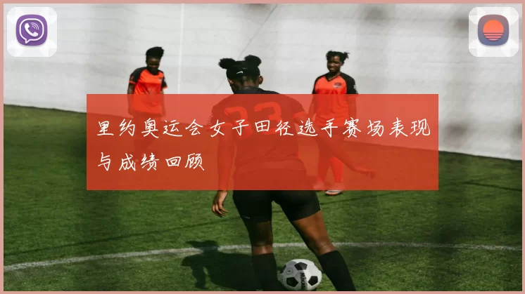 里约奥运会女子田径选手赛场表现与成绩回顾