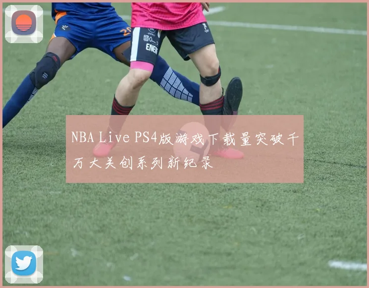 NBA Live PS4版游戏下载量突破千万大关创系列新纪录