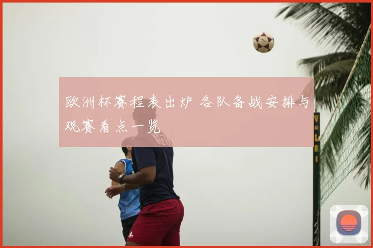 欧洲杯赛程表出炉 各队备战安排与观赛看点一览