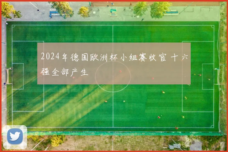 2024年德国欧洲杯小组赛收官 十六强全部产生