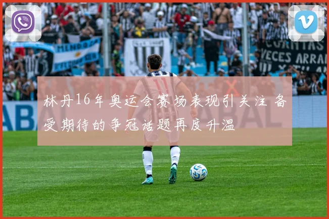 林丹16年奥运会赛场表现引关注 备受期待的争冠话题再度升温