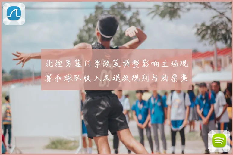 北控男篮门票政策调整影响主场观赛和球队收入及退改规则与购票渠道