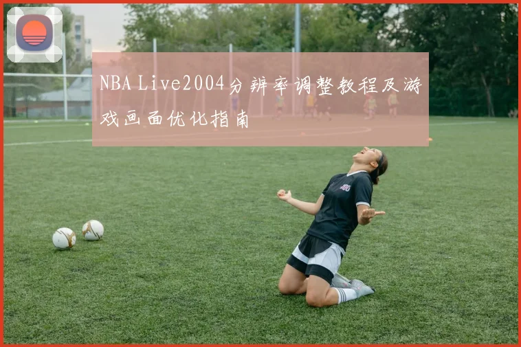 NBA Live2004分辨率调整教程及游戏画面优化指南