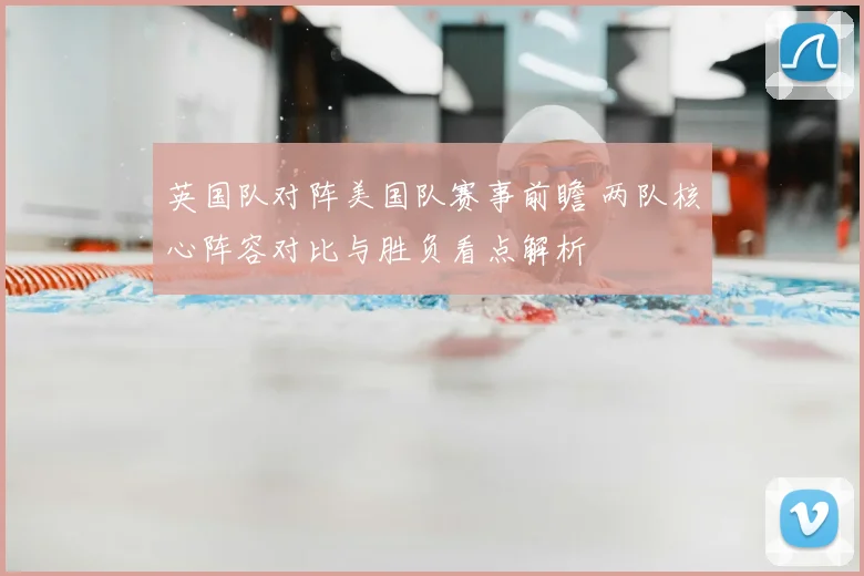英国队对阵美国队赛事前瞻 两队核心阵容对比与胜负看点解析