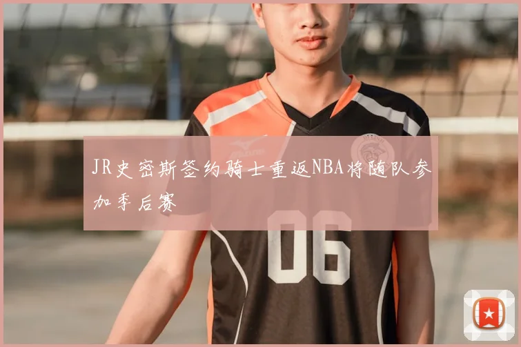 JR史密斯签约骑士重返NBA将随队参加季后赛