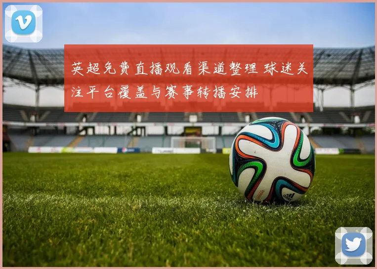 英超免费直播观看渠道整理 球迷关注平台覆盖与赛事转播安排