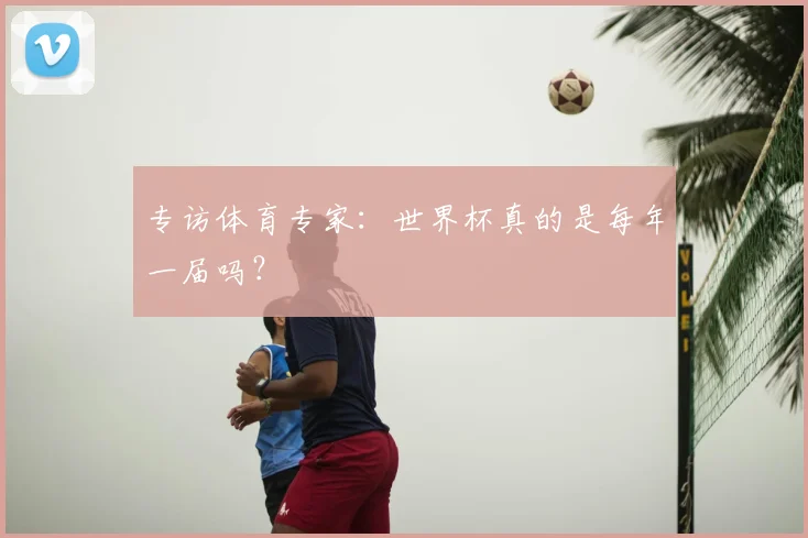 专访体育专家：世界杯真的是每年一届吗？