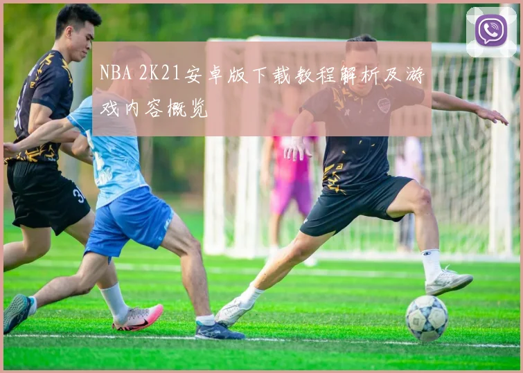 NBA 2K21安卓版下载教程解析及游戏内容概览