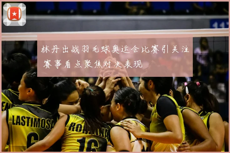 林丹出战羽毛球奥运会比赛引关注 赛事看点聚焦对决表现
