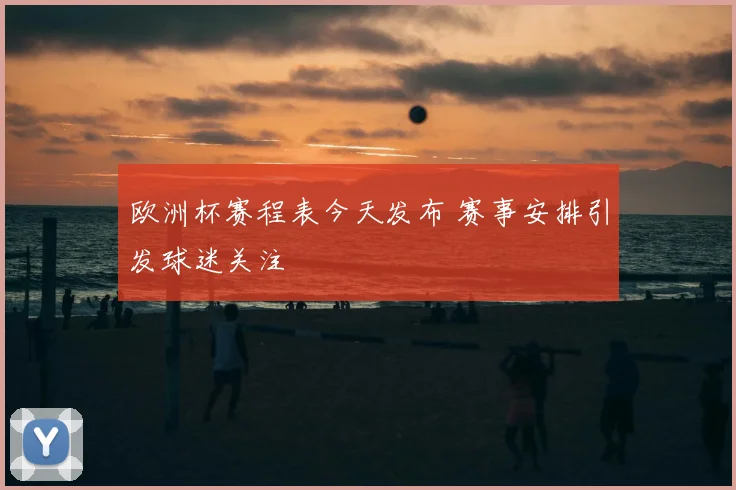 欧洲杯赛程表今天发布 赛事安排引发球迷关注