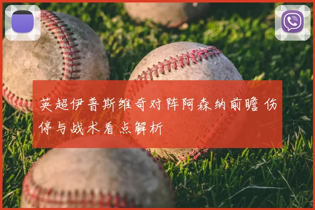 英超伊普斯维奇对阵阿森纳前瞻 伤停与战术看点解析