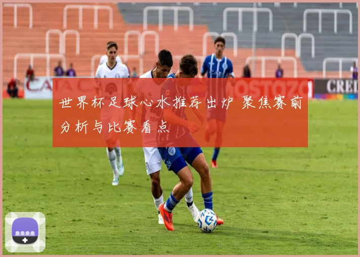 世界杯足球心水推荐出炉 聚焦赛前分析与比赛看点