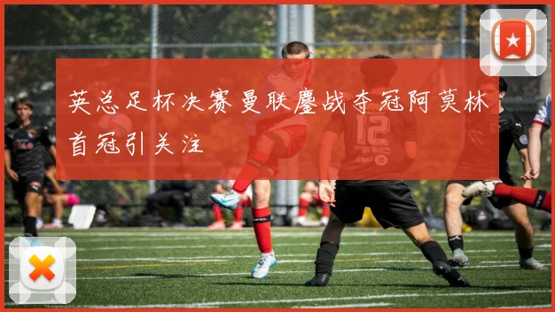 英总足杯决赛曼联鏖战夺冠阿莫林首冠引关注