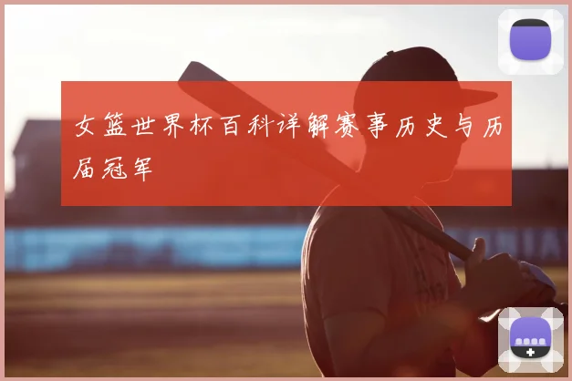 女篮世界杯百科详解赛事历史与历届冠军